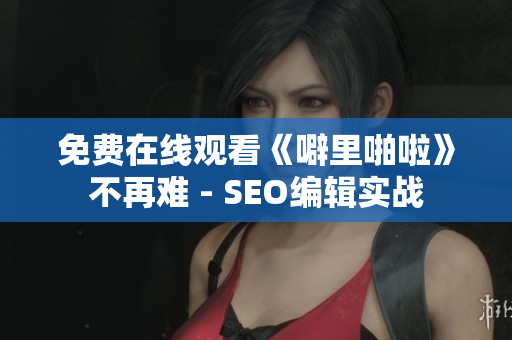 免费在线观看《噼里啪啦》不再难 - SEO编辑实战