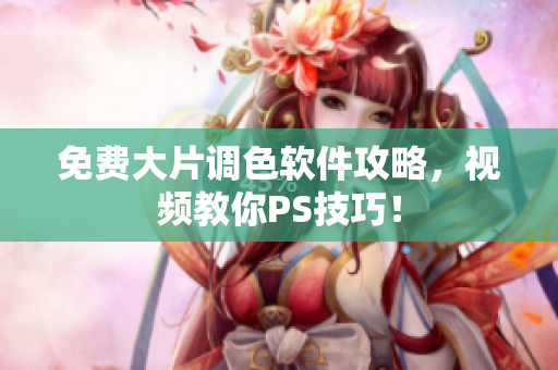 免费大片调色软件攻略，视频教你PS技巧！