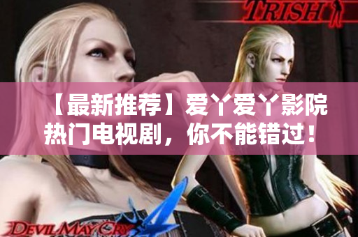 【最新推荐】爱丫爱丫影院热门电视剧，你不能错过！