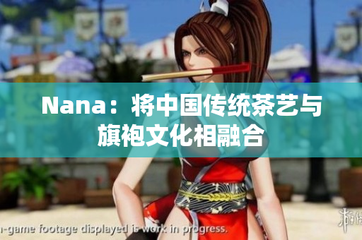 Nana：将中国传统茶艺与旗袍文化相融合