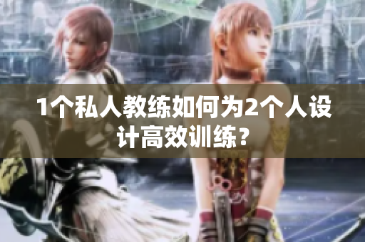 1个私人教练如何为2个人设计高效训练？