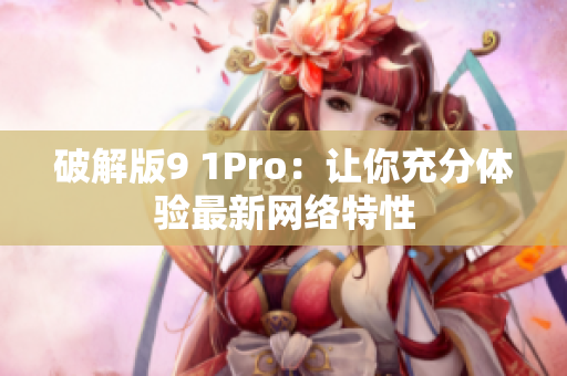 破解版9 1Pro：让你充分体验最新网络特性