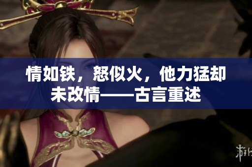 情如铁，怒似火，他力猛却未改情——古言重述
