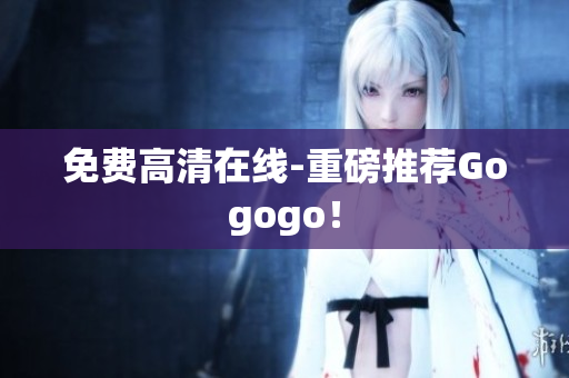 免费高清在线-重磅推荐Gogogo！