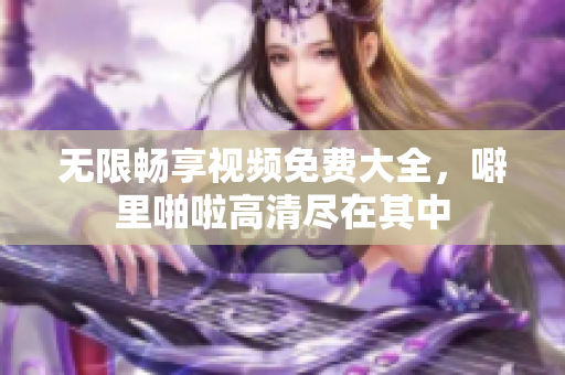 无限畅享视频免费大全，噼里啪啦高清尽在其中