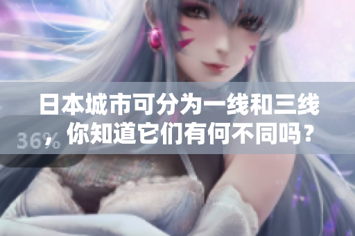 日本城市可分为一线和三线，你知道它们有何不同吗？