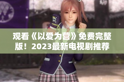 观看《以爱为营》免费完整版！2023最新电视剧推荐