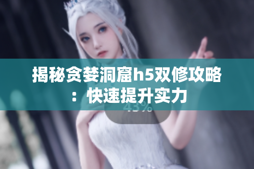 揭秘贪婪洞窟h5双修攻略：快速提升实力