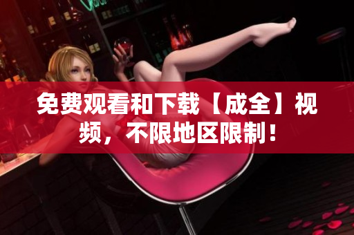免费观看和下载【成全】视频，不限地区限制！