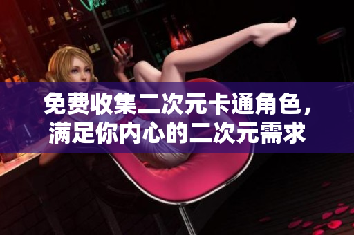 免费收集二次元卡通角色，满足你内心的二次元需求