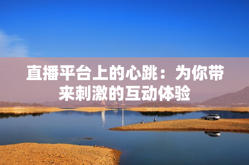 直播平台上的心跳：为你带来刺激的互动体验