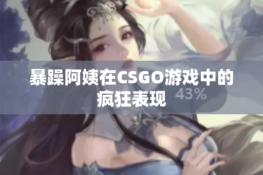 暴躁阿姨在CSGO游戏中的疯狂表现