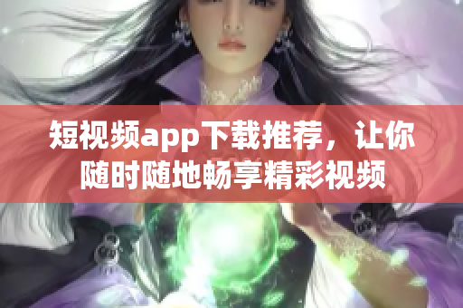 短视频app下载推荐，让你随时随地畅享精彩视频