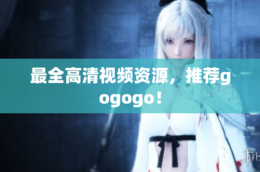 最全高清视频资源，推荐gogogo！