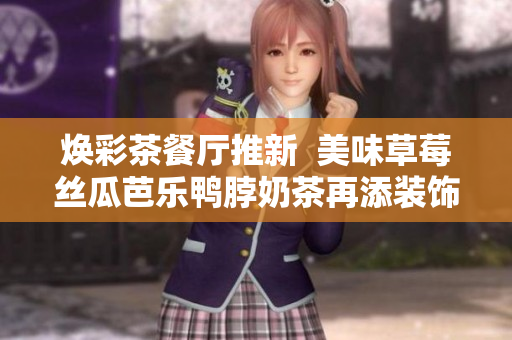 焕彩茶餐厅推新  美味草莓丝瓜芭乐鸭脖奶茶再添装饰