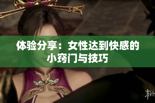 体验分享：女性达到快感的小窍门与技巧