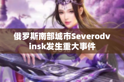 俄罗斯南部城市Severodvinsk发生重大事件