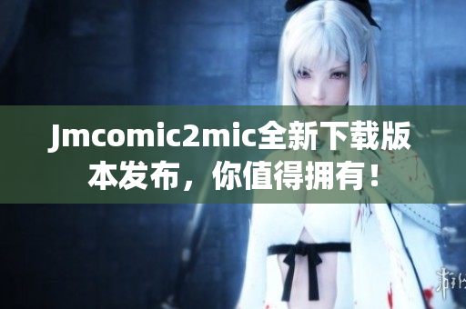 Jmcomic2mic全新下载版本发布，你值得拥有！