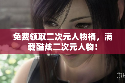 免费领取二次元人物桶，满载酷炫二次元人物！