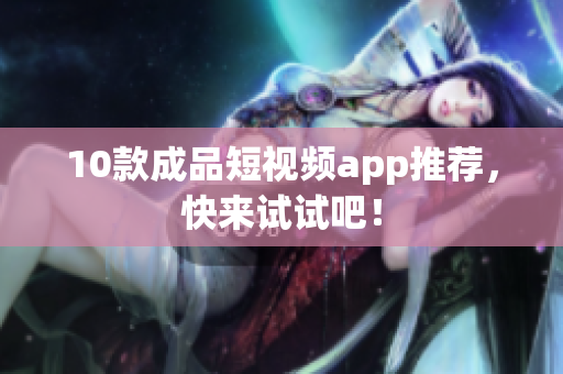 10款成品短视频app推荐，快来试试吧！