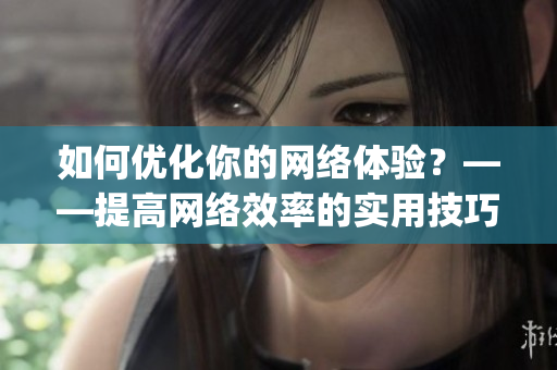 如何优化你的网络体验？——提高网络效率的实用技巧)