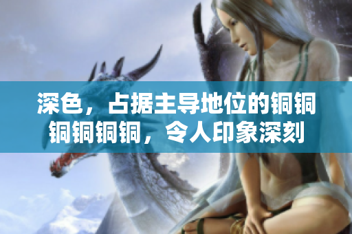 深色，占据主导地位的铜铜铜铜铜铜，令人印象深刻