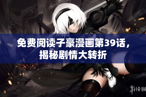 免费阅读子豪漫画第39话，揭秘剧情大转折