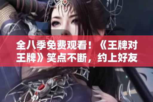 全八季免费观看！《王牌对王牌》笑点不断，约上好友来围观