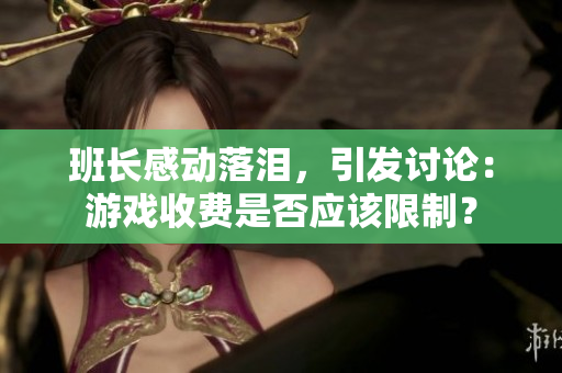 班长感动落泪，引发讨论：游戏收费是否应该限制？