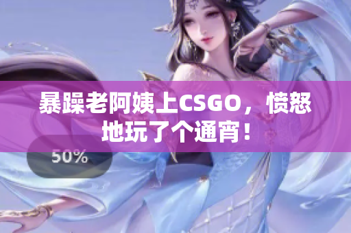 暴躁老阿姨上CSGO，愤怒地玩了个通宵！