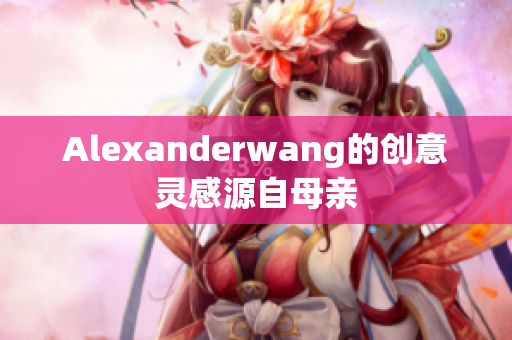 Alexanderwang的创意灵感源自母亲