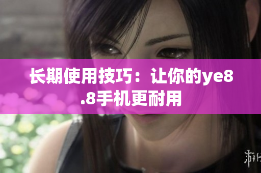 长期使用技巧：让你的ye8.8手机更耐用