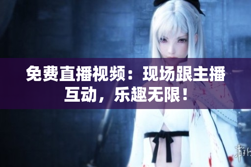 免费直播视频：现场跟主播互动，乐趣无限！