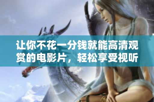 让你不花一分钱就能高清观赏的电影片，轻松享受视听盛宴