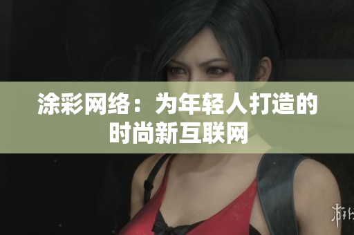 涂彩网络：为年轻人打造的时尚新互联网