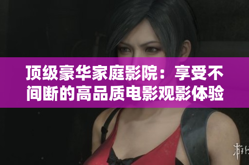 顶级豪华家庭影院：享受不间断的高品质电影观影体验