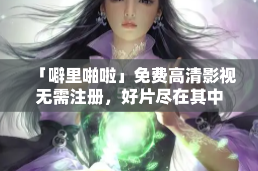 「噼里啪啦」免费高清影视无需注册，好片尽在其中