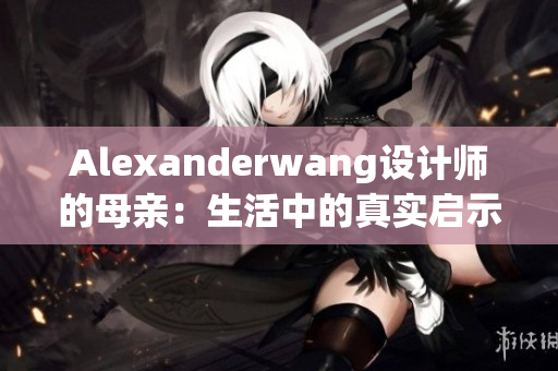 Alexanderwang设计师的母亲：生活中的真实启示
