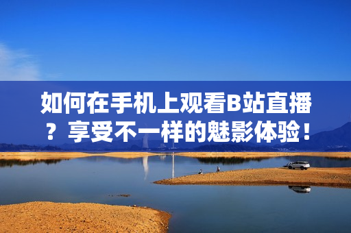 如何在手机上观看B站直播？享受不一样的魅影体验！
