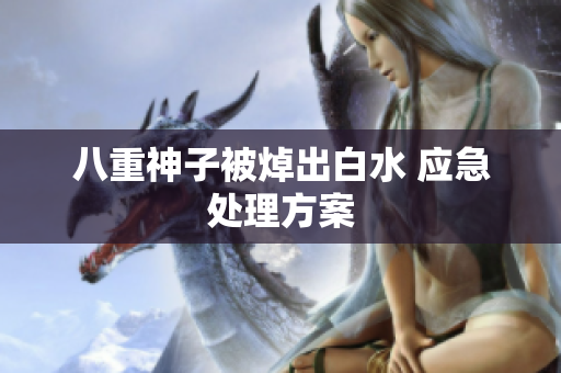 八重神子被焯出白水 应急处理方案
