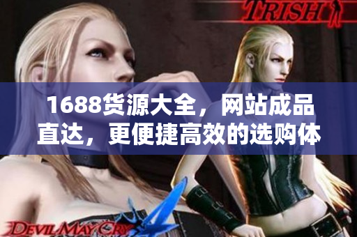 1688货源大全，网站成品直达，更便捷高效的选购体验
