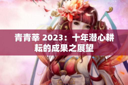 青青莘 2023：十年潜心耕耘的成果之展望