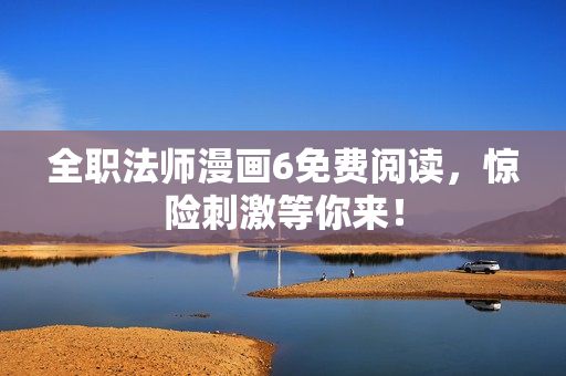 全职法师漫画6免费阅读，惊险刺激等你来！