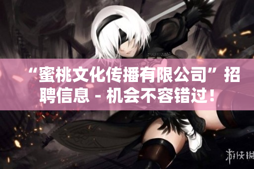 “蜜桃文化传播有限公司”招聘信息 - 机会不容错过！