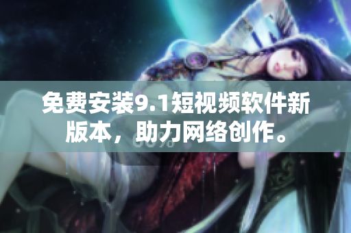免费安装9.1短视频软件新版本，助力网络创作。
