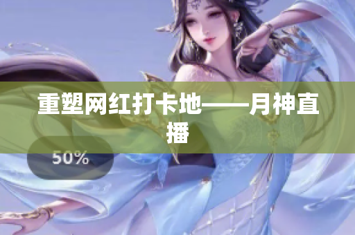 重塑网红打卡地——月神直播