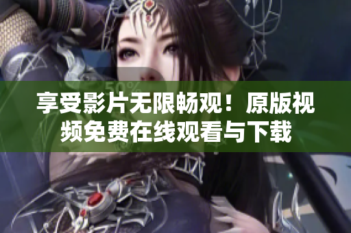 享受影片无限畅观！原版视频免费在线观看与下载