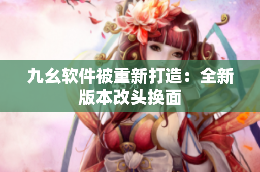 九幺软件被重新打造：全新版本改头换面