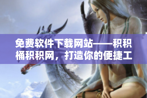 免费软件下载网站——积积桶积积网，打造你的便捷工具库