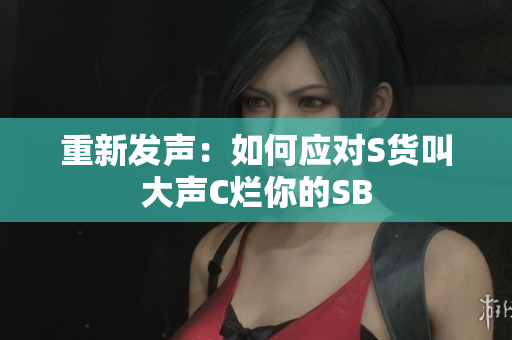 重新发声：如何应对S货叫大声C烂你的SB